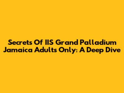 Secrets Of IIS Grand Palladium Jamaica Adults Only: A Deep Dive
