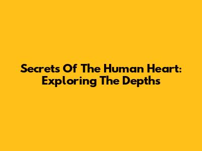 Secrets Of The Human Heart: Exploring The Depths