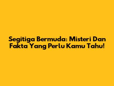 Segitiga Bermuda: Misteri Dan Fakta Yang Perlu Kamu Tahu!