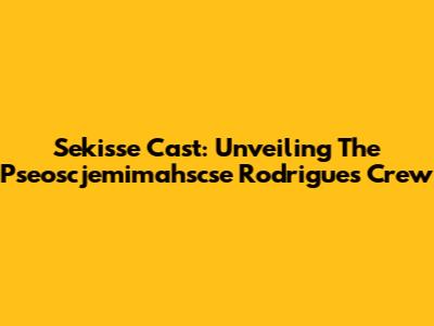 Sekisse Cast: Unveiling The Pseoscjemimahscse Rodrigues Crew