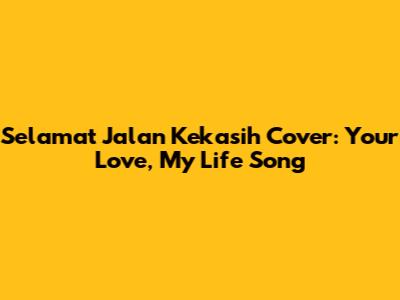 Selamat Jalan Kekasih Cover: Your Love, My Life Song