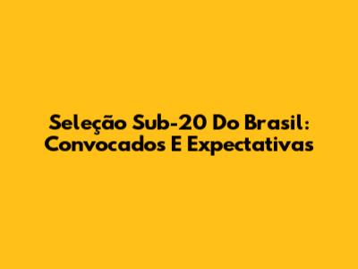 Seleção Sub-20 Do Brasil: Convocados E Expectativas