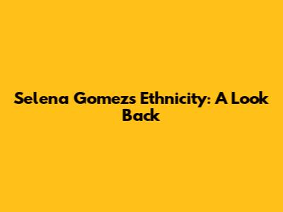 Selena Gomez's Ethnicity: A Look Back