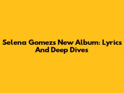 Selena Gomez's New Album: Lyrics And Deep Dives