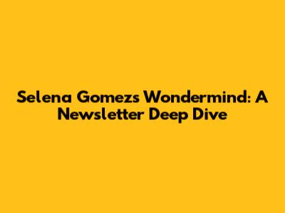 Selena Gomez's Wondermind: A Newsletter Deep Dive