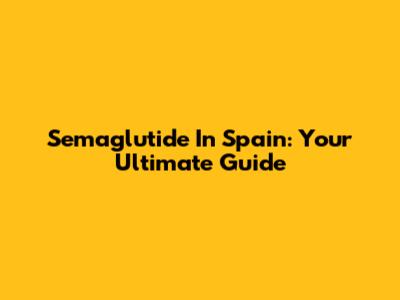 Semaglutide In Spain: Your Ultimate Guide