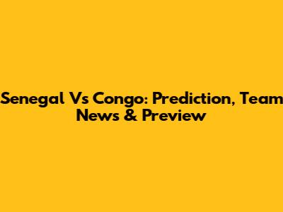 Senegal Vs Congo: Prediction, Team News & Preview
