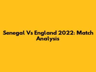 Senegal Vs England 2022: Match Analysis