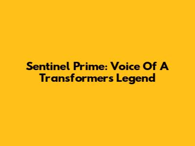 Sentinel Prime: Voice Of A Transformers Legend