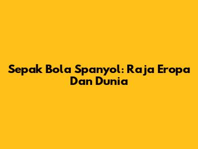 Sepak Bola Spanyol: Raja Eropa Dan Dunia