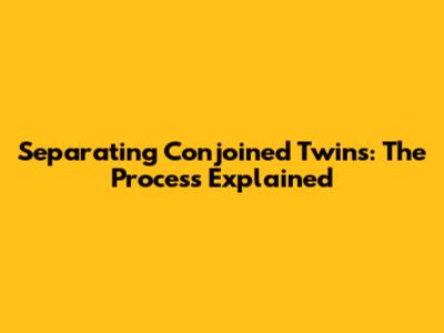 Separating Conjoined Twins: The Process Explained
