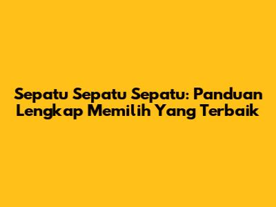 Sepatu Sepatu Sepatu: Panduan Lengkap Memilih Yang Terbaik