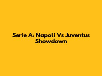 Serie A: Napoli Vs Juventus Showdown