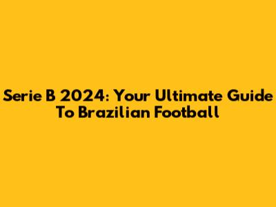 Serie B 2024: Your Ultimate Guide To Brazilian Football