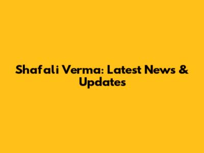 Shafali Verma: Latest News & Updates