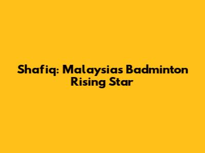 Shafiq: Malaysia's Badminton Rising Star