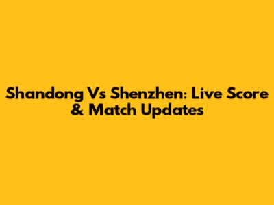 Shandong Vs Shenzhen: Live Score & Match Updates
