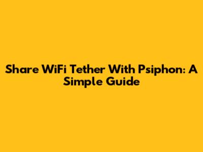Share WiFi Tether With Psiphon: A Simple Guide
