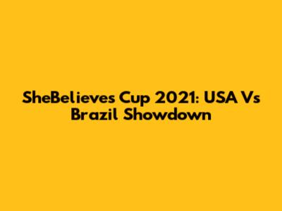 SheBelieves Cup 2021: USA Vs Brazil Showdown