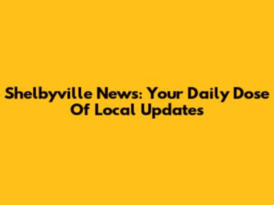 Shelbyville News: Your Daily Dose Of Local Updates