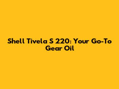 Shell Tivela S 220: Your Go-To Gear Oil