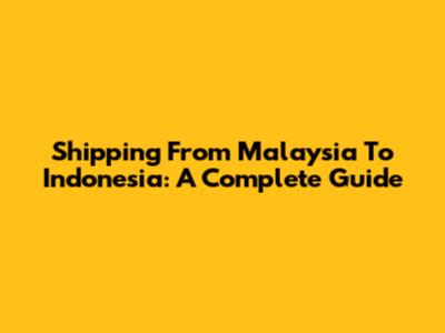 Shipping From Malaysia To Indonesia: A Complete Guide
