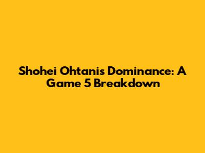 Shohei Ohtani's Dominance: A Game 5 Breakdown