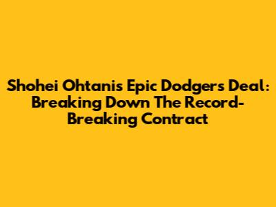 Shohei Ohtani's Epic Dodgers Deal: Breaking Down The Record-Breaking Contract