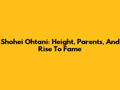 Shohei Ohtani: Height, Parents, And Rise To Fame