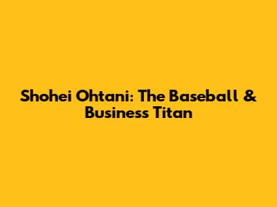 Shohei Ohtani: The Baseball & Business Titan
