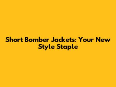 Short Bomber Jackets: Your New Style Staple