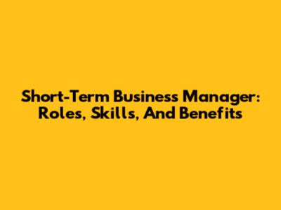 Short-Term Business Manager: Roles, Skills, And Benefits