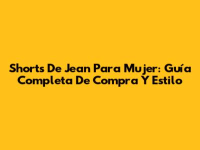 Shorts De Jean Para Mujer: Guía Completa De Compra Y Estilo