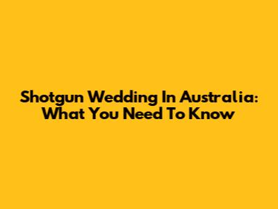 Shotgun Wedding In Australia: What You Need To Know