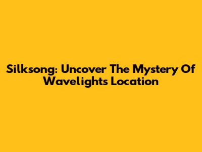 Silksong: Uncover The Mystery Of Wavelight's Location