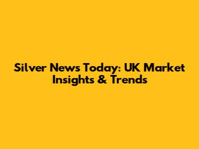 Silver News Today: UK Market Insights & Trends
