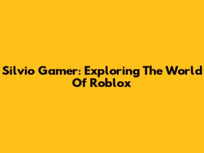 Silvio Gamer: Exploring The World Of Roblox
