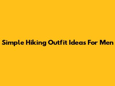 Simple Hiking Outfit Ideas For Men