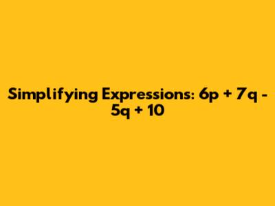 Simplifying Expressions: 6p + 7q - 5q + 10