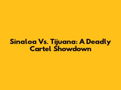 Sinaloa Vs. Tijuana: A Deadly Cartel Showdown