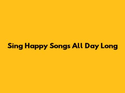 Sing Happy Songs All Day Long