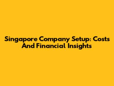 Singapore Company Setup: Costs And Financial Insights