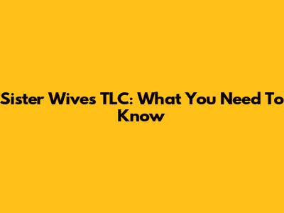 Sister Wives TLC: What You Need To Know