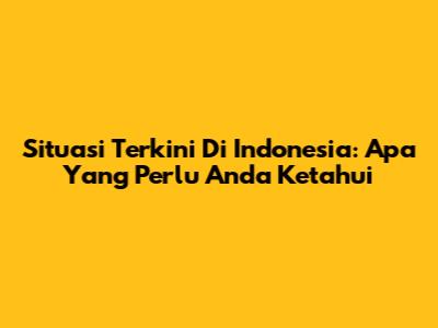 Situasi Terkini Di Indonesia: Apa Yang Perlu Anda Ketahui