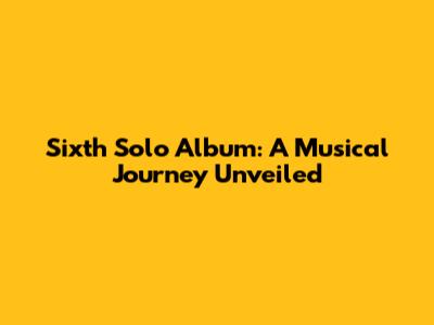 Sixth Solo Album: A Musical Journey Unveiled