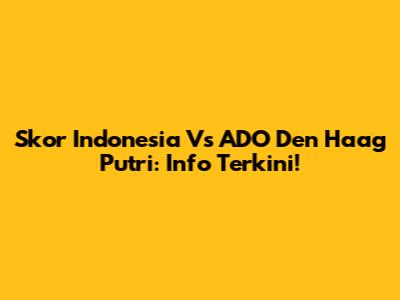 Skor Indonesia Vs ADO Den Haag Putri: Info Terkini!