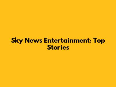 Sky News Entertainment: Top Stories