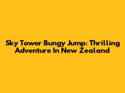 Sky Tower Bungy Jump: Thrilling Adventure In New Zealand