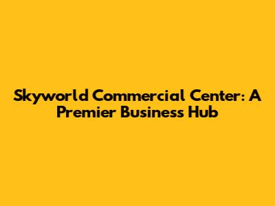 Skyworld Commercial Center: A Premier Business Hub