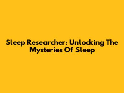 Sleep Researcher: Unlocking The Mysteries Of Sleep